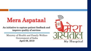 Mera Aspataal
An initiative to capture patient feedback and
improve quality of services
Ministry of Health and Family Welfare
Government of India
April 08, 2019
 