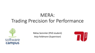 MERA:
Trading Precision for Performance
Niklas Semmler (PhD student)
Anja Feldmann (Supervisor)
 