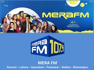 MERA FM
Karachi – Lahore – Islamabad – Peshawar – Sialkot – Bahawalpur
 