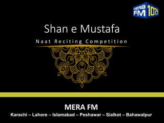 MERA FM
Karachi – Lahore – Islamabad – Peshawar – Sialkot – Bahawalpur
Shan e Mustafa
N a a t R e c i t i n g C o m p e t i t i o n
 