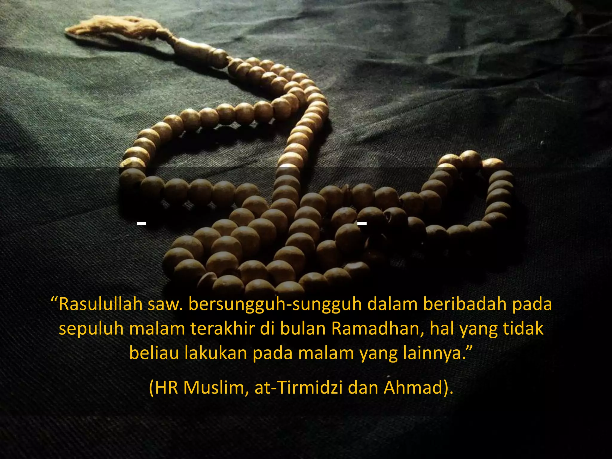 --
“Rasulullah saw. bersungguh-sungguh dalam beribadah pada
sepuluh malam terakhir di bulan Ramadhan, hal yang tidak
beliau lakukan pada malam yang lainnya.”
(HR Muslim, at-Tirmidzi dan Ahmad).
 