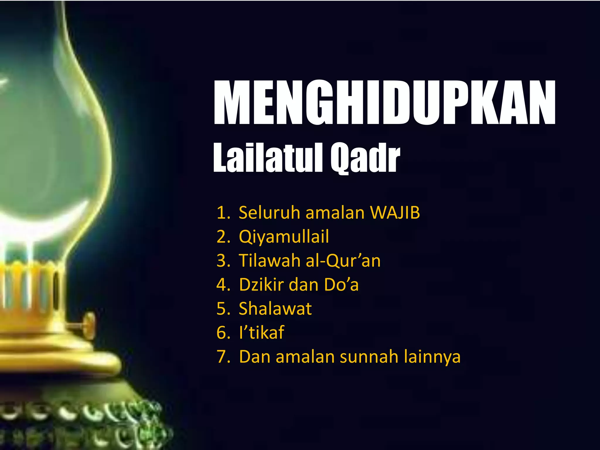 MENGHIDUPKAN
Lailatul Qadr
1. Seluruh amalan WAJIB
2. Qiyamullail
3. Tilawah al-Qur’an
4. Dzikir dan Do’a
5. Shalawat
6. I’tikaf
7. Dan amalan sunnah lainnya
 
