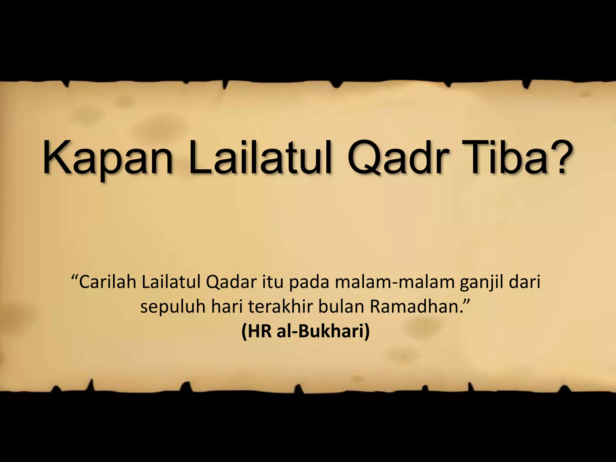 “Carilah Lailatul Qadar itu pada malam-malam ganjil dari
sepuluh hari terakhir bulan Ramadhan.”
(HR al-Bukhari)
Kapan Lailatul Qadr Tiba?
 