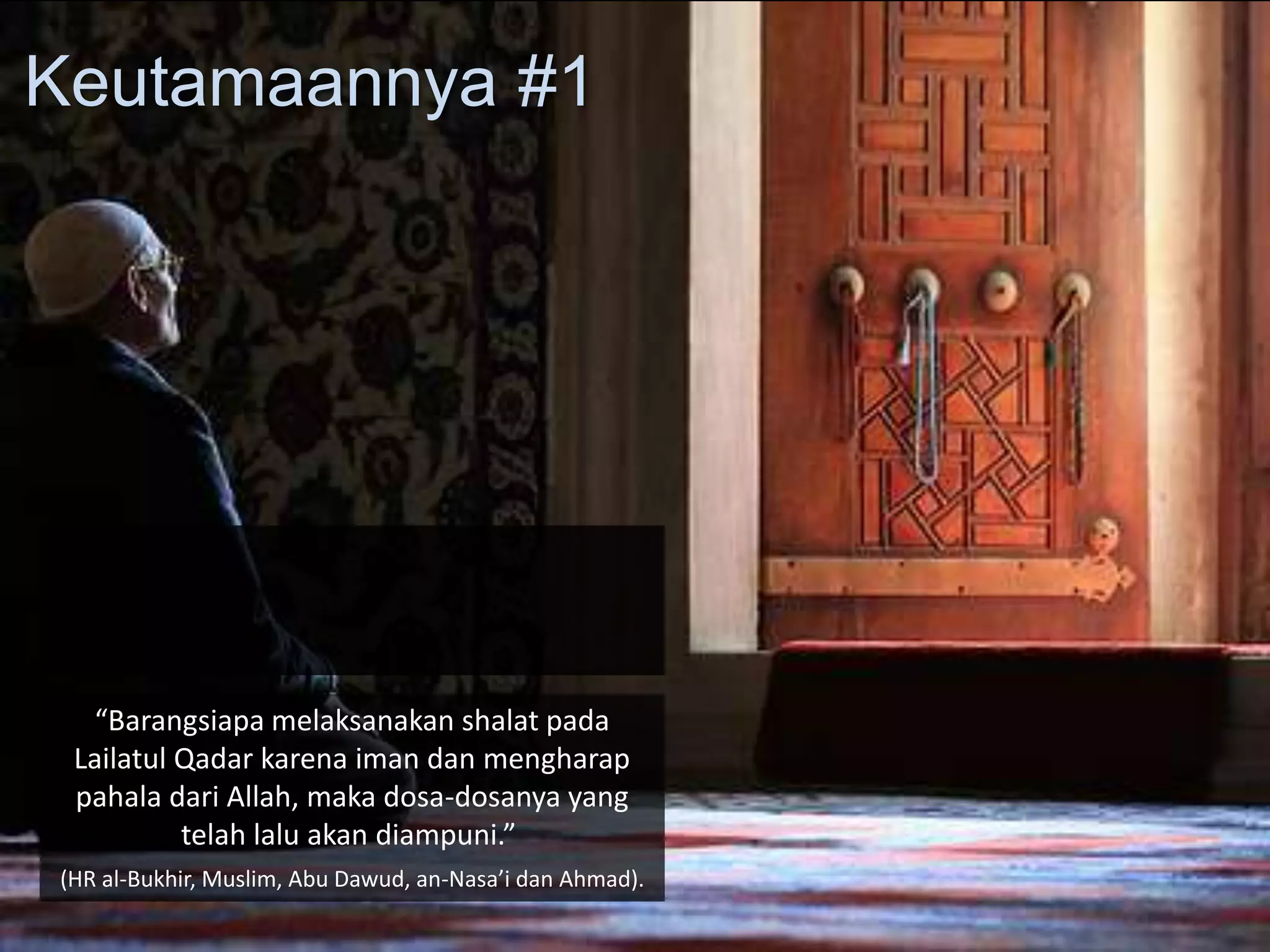 “Barangsiapa melaksanakan shalat pada
Lailatul Qadar karena iman dan mengharap
pahala dari Allah, maka dosa-dosanya yang
telah lalu akan diampuni.”
(HR al-Bukhir, Muslim, Abu Dawud, an-Nasa’i dan Ahmad).
Keutamaannya #1
 