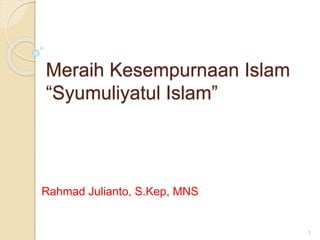 Meraih Kesempurnaan Islam
“Syumuliyatul Islam”
Rahmad Julianto, S.Kep, MNS
1
 