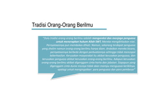 Tradisi Orang-Orang Berilmu
“Dulu tradisi orang-orang berilmu adalah mengoreksi dan menjaga penguasa
untuk menerapkan hukum Allah SWT. Mereka mengikhlaskan niat.
Pernyataannya pun membekas dihati. Namun, sekarang terdapat penguasa
yang zhalim namun orang-orang berilmu hanya diam. Andaikan mereka bicara,
pernyataannya berbeda dengan perbuatannya sehingga tidak mencapai
keberhasilan. Kerusakan masyarakat itu akibat kerusakan penguasa, dan
kerusakan penguasa akibat kerusakan orang-orang berilmu. Adapun kerusakan
orang-orang berilmu akibat digenggam cinta harta dan jabatan. Siapapun yang
digenggam cinta dunia niscaya tidak akan mampu menguasai kerikilnya,
apalagi untuk mengingatkan para penguasa dan para pembesar”
(Imam Ghazali)
 
