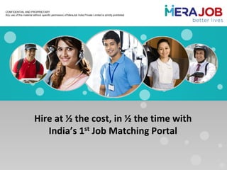 CONFIDENTIAL AND PROPRIETARY
Any use of this material without specific permission of MeraJob India Private Limited is strictly prohibited
Hire at ½ the cost, in ½ the time with
India’s 1st Job Matching Portal
 