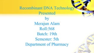 Recombinant DNA Technology
Presented
by
Merajun Alam
Roll:568
Batch: 19th
Semester: 5th
Department of Pharmacy
 