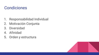 Condiciones
1. Responsabilidad Individual
2. Motivación Conjunta
3. Diversidad
4. Afinidad
5. Orden y estructura
 