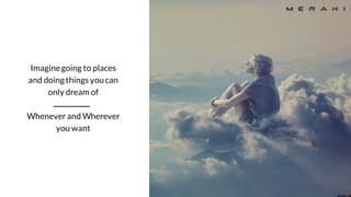 Imaginegoing to places
and doingthings youcan
only dream of
Whenever and Wherever
you want
 