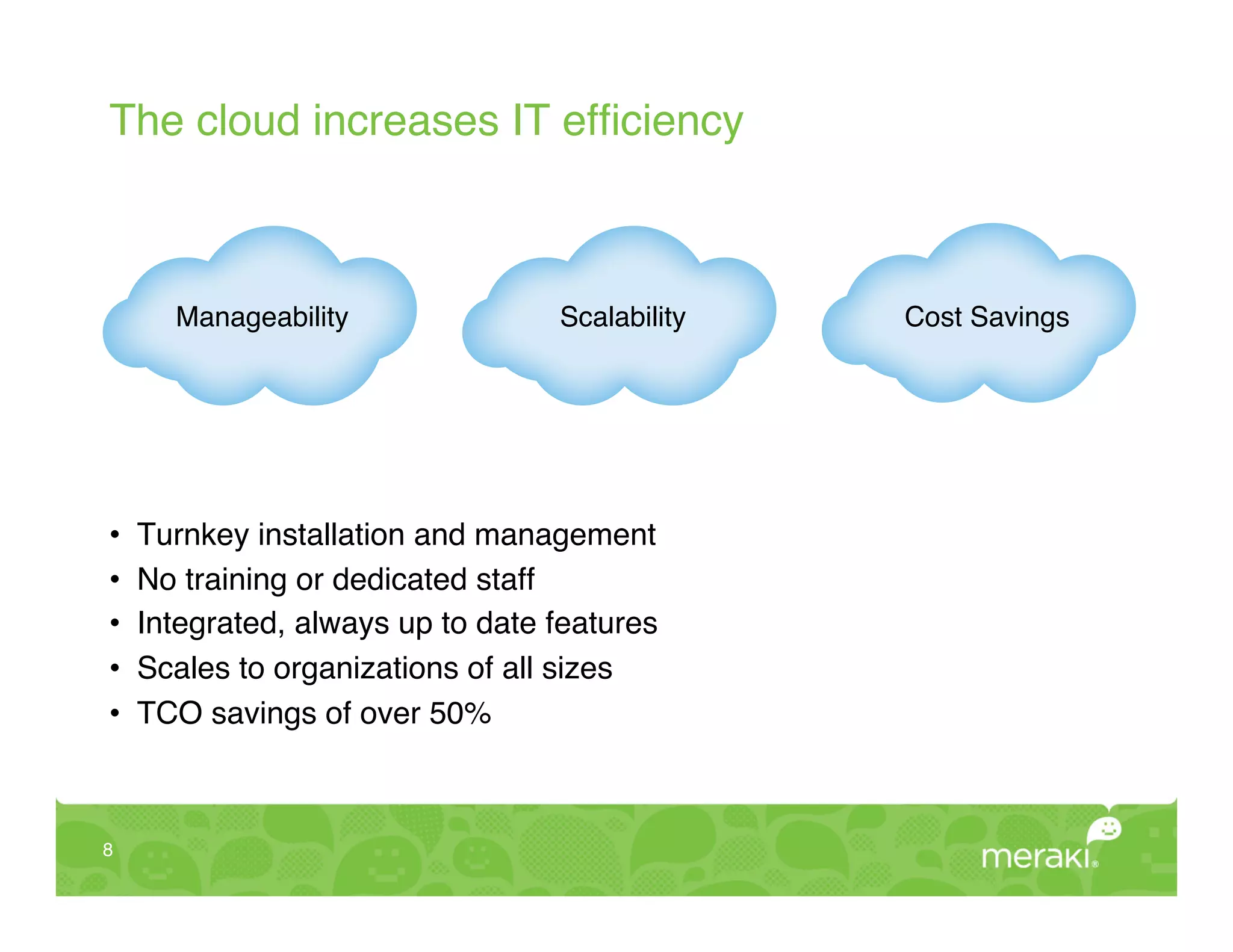The cloud increases IT efﬁciency!



       Manageability!               Scalability!   Cost Savings!




•    Turnkey installation and management!
•    No training or dedicated staff!
•    Integrated, always up to date features!
•    Scales to organizations of all sizes!
•    TCO savings of over 50%!



8!
 
