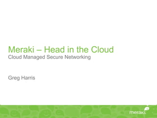 Meraki – Head in the Cloud
Cloud Managed Secure Networking


Greg Harris
 