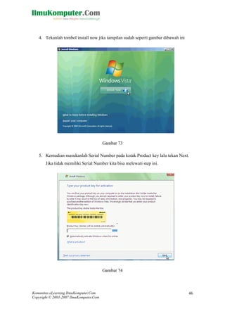 Komunitas eLearning IlmuKomputer.Com 
Copyright © 2003-2007 IlmuKomputer.Com 
46 
4. Tekanlah tombol install now jika tampilan sudah seperti gambar dibawah ini 
Gambar 73 
5. Kemudian masukanlah Serial Number pada kotak Product key lalu tekan Next. Jika tidak memiliki Serial Number kita bisa melewati step ini. 
Gambar 74  