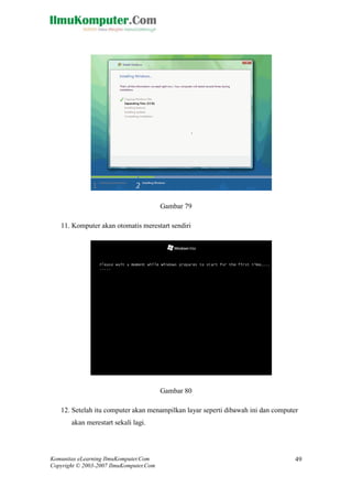 Komunitas eLearning IlmuKomputer.Com 
Copyright © 2003-2007 IlmuKomputer.Com 
49 
Gambar 79 
11. Komputer akan otomatis merestart sendiri 
Gambar 80 
12. Setelah itu computer akan menampilkan layar seperti dibawah ini dan computer akan merestart sekali lagi.  