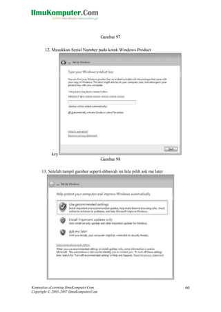 Komunitas eLearning IlmuKomputer.Com 
Copyright © 2003-2007 IlmuKomputer.Com 
60 
Gambar 97 12. Masukkan Serial Number pada kotak Windows Product key 
Gambar 98 13. Setelah tampil gambar seperti dibawah ini lalu pilih ask me later 
 