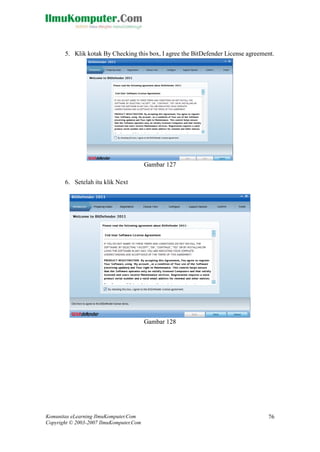 Komunitas eLearning IlmuKomputer.Com 
Copyright © 2003-2007 IlmuKomputer.Com 
76 
5. Klik kotak By Checking this box, I agree the BitDefender License agreement. 
Gambar 127 
6. Setelah itu klik Next 
Gambar 128 
 