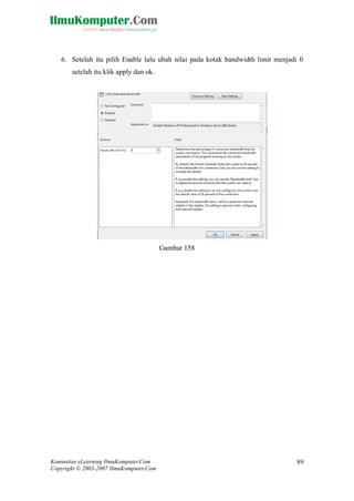 Komunitas eLearning IlmuKomputer.Com 
Copyright © 2003-2007 IlmuKomputer.Com 
89 
6. Setelah itu pilih Enable lalu ubah nilai pada kotak bandwidth limit menjadi 0 setelah itu klik apply dan ok. 
Gambar 158 
 