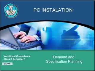 PC INSTALATION




Vocational Competence
Class X Semester 1
                               Demand and
DEPAN
                            Specification Planning
 