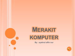 MERAKIT
KOMPUTER
By : syahrul alfin nur
 