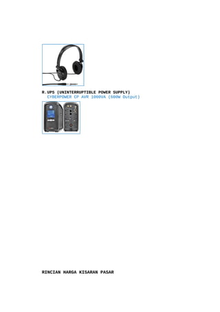 R.UPS (UNINTERRUPTIBLE POWER SUPPLY)
CYBERPOWER CP AVR 1000VA (600W Output)

RINCIAN HARGA KISARAN PASAR

 
