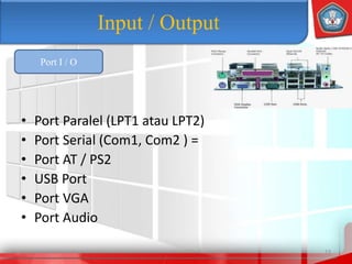 • Port Paralel (LPT1 atau LPT2)
• Port Serial (Com1, Com2 ) =
• Port AT / PS2
• USB Port
• Port VGA
• Port Audio
13
Input / Output
Port I / O
 