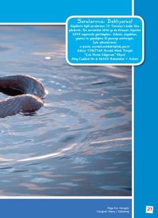 Sorularınızı Bekliyoruz!
Giysilerle ilgili sorularınızı 15 Temmuz’a kadar bize
gönderin. Bu sorulardan birini ya da birkaçını Ağustos
2014 sayımızda yanıtlayalım. Adınızı, soyadınızı,
yaşınızı ve yaşadığınız ili yazmayı unutmayın.
İşte adreslerimiz:
e-posta: merakli.minik@tubitak.gov.tr
Adres: TÜBİTAK Meraklı Minik Dergisi
“Çok Merak Ediyorum” Köşesi
Akay Caddesi No: 6 06420 Bakanlıklar / Ankara
Bilge Nur Karagöz
Fotoğraf: Alamy / Dijitalimaj
27
 