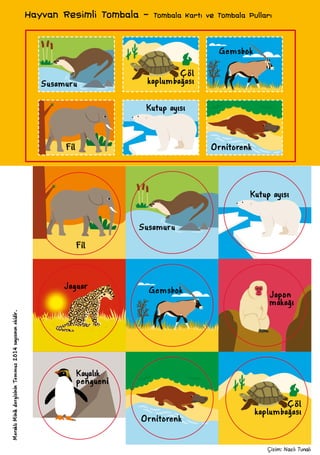 Çizim: Nazlı Tunalı
Susamuru
Susamuru
Çöl
kaplumbağası
Çöl
kaplumbağası
Fil
Fil
Kutup ayısı
Kutup ayısı
Gemsbok
Gemsbok
Jaguar
Kayalık
pengueni
Japon
makağı
Ornitorenk
Ornitorenk
Hayvan Resimli Tombala - Tombala Kartı ve Tombala PullarıMeraklıMinikdergisininTemmuz2014sayısınınekidir.
 