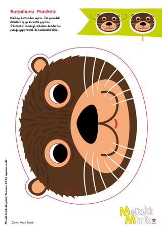 MeraklıMinikdergisininTemmuz2014sayısınınekidir.
Çizim: Nazlı Tunalı
Susamuru Maskesi
Maskeyi kartondan ayırın. İki yanındaki
deliklere ip ya da lastik geçirin.
Dilerseniz maskeyi, arkasına dondurma
çubuğu yapıştırarak da kullanabilirsiniz.
 