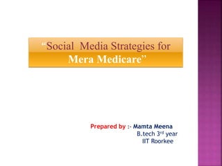 “Social Media Strategies for
Mera Medicare”
Prepared by :- Mamta Meena
B.tech 3rd year
IIT Roorkee
 