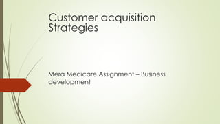 Mera Medicare Assignment – Business
development
Customer acquisition
Strategies
 