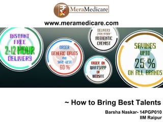 www.meramedicare.com
~ How to Bring Best Talents
Barsha Naskar- 14PGP010
IIM Raipur
 
