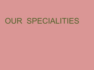 OUR SPECIALITIES
 