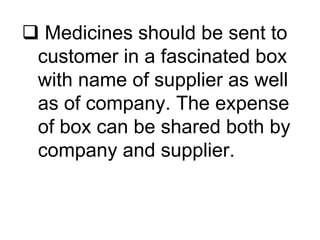  Medicines should be sent to
customer in a fascinated box
with name of supplier as well
as of company. The expense
of box can be shared both by
company and supplier.
 