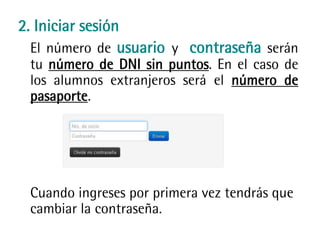 2. Iniciar sesión
El número de usuario y contraseña serán
tu número de DNI sin puntos. En el caso de
los alumnos extranjeros será el número de
pasaporte.
Cuando ingreses por primera vez tendrás que
cambiar la contraseña.
 