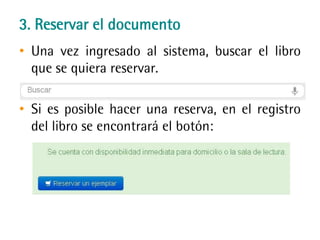 3. Reservar el documento
• Una vez ingresado al sistema, buscar el libro
que se quiera reservar.
• Si es posible hacer una reserva, en el registro
del libro se encontrará el botón:
 