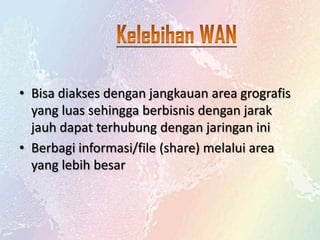 • Bisa diakses dengan jangkauan area grografis
yang luas sehingga berbisnis dengan jarak
jauh dapat terhubung dengan jaringan ini
• Berbagi informasi/file (share) melalui area
yang lebih besar

 