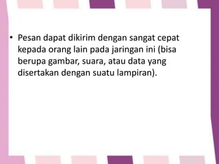 • Pesan dapat dikirim dengan sangat cepat
kepada orang lain pada jaringan ini (bisa
berupa gambar, suara, atau data yang
disertakan dengan suatu lampiran).

 