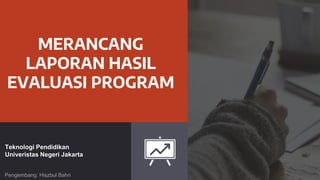 MERANCANG
LAPORAN HASIL
EVALUASI PROGRAM
Teknologi Pendidikan
Univeristas Negeri Jakarta
Pengembang: Hiszbul Bahri
 