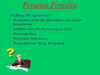 Peranan Penyelia Staffing (Menyelaras) :- Tentukan pekerja diletakkan mengikut kepakaran Latihan dan Perkembangan Staf Penempatan Program Orientasi Persekitaran Yang Produktif 