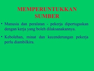 MEMPERUNTUKKAN SUMBER Manusia dan peralatan - pekerja dipertugaskan dengan kerja yang boleh dilaksanakannya. Kebolehan, minat dan kecenderungan pekerja perlu diambilkira. 