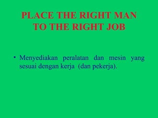 PLACE THE RIGHT MAN TO THE RIGHT JOB Menyediakan peralatan dan mesin yang sesuai dengan kerja  (dan pekerja). 