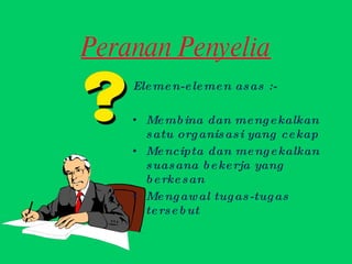Peranan Penyelia Elemen-elemen asas :- Membina dan mengekalkan satu organisasi yang cekap Mencipta dan mengekalkan suasana bekerja yang berkesan Mengawal tugas-tugas tersebut 