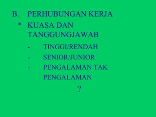 B.  PERHUBUNGAN KERJA * KUASA DAN  TANGGUNGJAWAB - TINGGI/RENDAH - SENIOR/JUNIOR - PENGALAMAN TAK PENGALAMAN  ? 