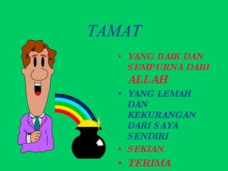 TAMAT YANG BAIK DAN SEMPURNA DARI  ALLAH YANG LEMAH DAN KEKURANGAN DARI SAYA SENDIRI SEKIAN  TERIMA KASIH. 