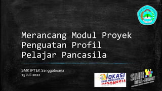 Merancang Modul Proyek
Penguatan Profil
Pelajar Pancasila
SMK IPTEK Sanggabuana
15 Juli 2022
 