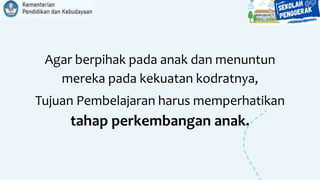 Agar berpihak pada anak dan menuntun
mereka pada kekuatan kodratnya,
Tujuan Pembelajaran harus memperhatikan
tahap perkembangan anak.
 