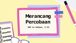 Merancang
Percobaan
SMP La Rahman, S.Pd
 