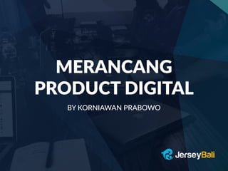 MERANCANG
PRODUCT DIGITAL
BY KORNIAWAN PRABOWO
 