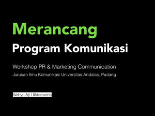 Merancang 
Program Komunikasi 
Workshop PR & Marketing Communication 
Jurusan Ilmu Komunikasi Universitas Andalas, Padang 
Wahyu Aji I @densatria 
 