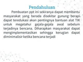 Pendahuluan
Pembuatan ppt ini sekiranya dapat membantu
masyarakat yang berada disekitar gunung berapi
dapat teredukasi aka...